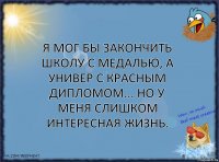 Я мог бы закончить школу с медалью, а универ с красным дипломом... но у меня слишком интересная жизнь.