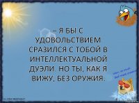 – Я бы с удовольствием сразился с тобой в интеллектуальной дуэли. Но ты, как я вижу, без оружия.