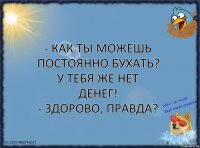 - Как ты можешь постоянно бухать? У тебя же нет денег!
- Здорово, правда?