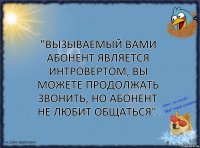 "Вызываемый вами абонент является интровертом, вы можете продолжать звонить, но абонент не любит общаться".