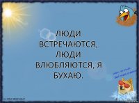 Люди встречаются, люди влюбляются, я бухаю.