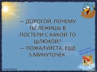 — Дорогой, почему ты лежишь в постели с какой-то шлюхой?
— Пожалуйста, еще 5 минуточек.