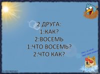 2 друга:
1:как?
2:восемь
1:что восемь?
2:что как?