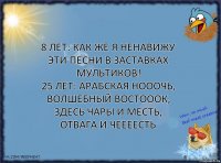 8 лет: как же я ненавижу эти песни в заставках мультиков!
25 лет: АРАБСКАЯ НОООЧЬ, ВОЛШЕБНЫЙ ВОСТОООК, ЗДЕСЬ ЧАРЫ И МЕСТЬ, ОТВАГА И ЧЕЕЕЕСТЬ