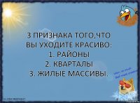 3 признака того,что Вы уходите красиво:
1. Районы
2. Кварталы
3. Жилые массивы.