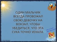 Один мальчик всегда провожал свою девочку на вокзал, чтобы убедиться, что эта сука точно уехала.