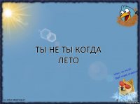 Ты не ты когда лето