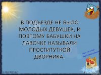 В подъезде не было молодых девушек, и поэтому бабушки на лавочке называли проституткой дворника.