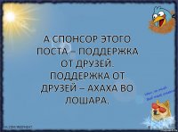 А спонсор этого поста – поддержка от друзей.
Поддержка от друзей – ахаха во лошара.