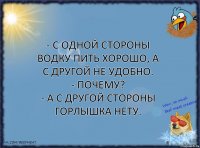 - С одной стороны водку пить хорошо, а с другой не удобно.
- Почему?
- А с другой стороны горлышка нету.