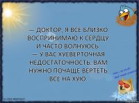 — Доктор, я всё близко воспринимаю к сердцу и часто волнуюсь.
— У вас хуевёрточная недостаточность. Вам нужно почаще вертеть всё на хую.