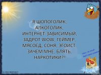 Я шопоголик, алкоголик, интернет-зависимый, задрот wow, геймер, мясоед, соня, эгоист. Зачем мне, блять, наркотики?!