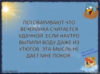 Поговаривают что вечеринка считается удачной, если наутро выпили воду даже из утюгов. Эта мысль не даёт мне покоя.