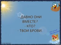 - Давно они вместе?
- Кто?
- Твои брови.