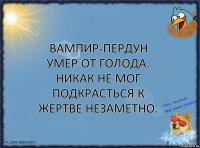 Вампир-пердун умер от голода. Никак не мог подкрасться к жертве незаметно.