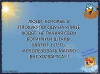 Люди, которые в плохую погоду на улице ходят, не пачкая свои ботинки и штаны, ХВАТИТ, БЛ*ТЬ, ИСПОЛЬЗОВАТЬ МАГИЮ ВНЕ ХОГВАРТСА!!!