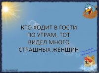 Кто ходит в гости по утрам, тот видел много страшных женщин