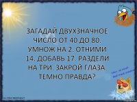 Загадай двухзначное число от 40 до 80. Умнож на 2. Отними 14. Добавь 17. Раздели на три. Закрой глаза. Темно правда?