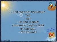 – Кто съел все пончики? Ты?
– Нет.
– Не ври. Я вижу сахарную пудру у тебя на одежде.
– Это кокаин.