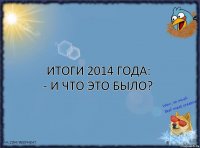 Итоги 2014 года:
- И что это было?