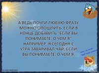 А ведь почти любую фразу можно опошлить, если в конце добавить "если вы понимаете, о чем я"
Например: Я сегодня с утра заваривал чай, если вы понимаете, о чем я.