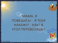 - Мама, я повешусь! - Я тебя накажу! - Как? В угол перевесишь?