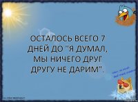 Осталось всего 7 дней до "Я думал, мы ничего друг другу не дарим".