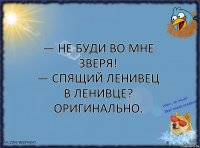 — Не буди во мне зверя!
— Спящий ленивец в ленивце? Оригинально.