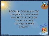 Вообще, большинство пищевых отравлений начинается со слов: "Да хуле ему в холодильнике будет!?"