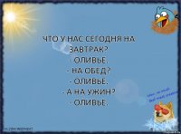 Что у нас сегодня на завтрак?
- Оливье.
- На обед?
- Оливье.
- А на ужин?
- Оливье.