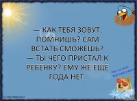 — Как тебя зовут, помнишь? Сам встать сможешь?
— Ты чего пристал к ребёнку? Ему же ещё года нет.