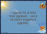 – Одень то, в чем тебе удобно. – Но я не могу ходить в одеяле.