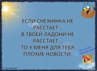 Если снежинка не расстает...
В твоей ладони не расстает...
То у меня для тебя плохие новости.