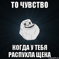 то чувство когда у тебя распухла щека