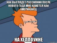 как выглядет россиянин после нового года мне кажется как американец на хеллоуине