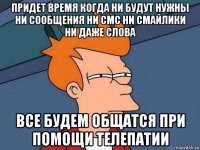 придет время когда ни будут нужны ни сообщения ни смс ни смайлики ни даже слова все будем общатся при помощи телепатии