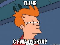 ты че с руха дубнул?