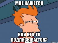 мне кажется или кто-то подлизывается?