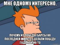 мне одному интересно, почему из победы барсы на последней минуте,сделали победу года какую то