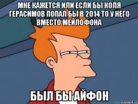 мне кажется или если бы коля герасимов попал бы в 2014 то у него вместо мейлофона был бы айфон