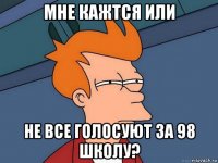 мне кажтся или не все голосуют за 98 школу?