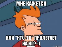 мне кажется или "кто-то" пролетает на нг?=)