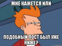 мне кажется или подобный пост был уже ниже?