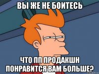 вы же не боитесь что пп продакшн понравится вам больше?