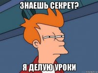 знаешь секрет? я делую уроки