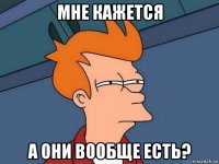 мне кажется а они вообще есть?