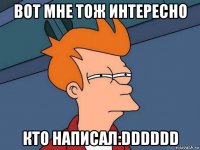 вот мне тож интересно кто написал:dddddd