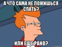 а что сама не ложишься спать? или еще рано?