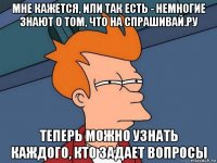 мне кажется, или так есть - немногие знают о том, что на спрашивай.ру теперь можно узнать каждого, кто задает вопросы