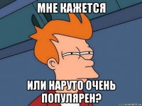 мне кажется или наруто очень популярен?